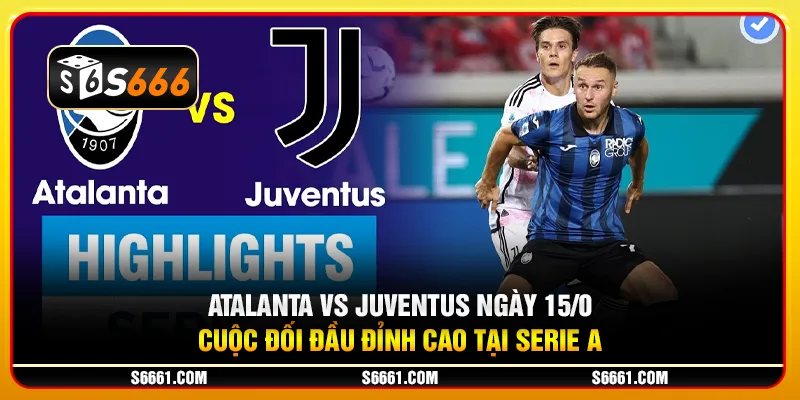 Atalanta vs Juventus ngày 15/01: Cuộc đối đầu đỉnh cao tại Serie A