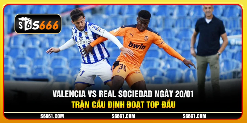 Valencia vs Real Sociedad ngày 20/01 - Trận cầu định đoạt top đầu